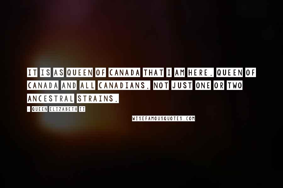 Queen Elizabeth II Quotes: It is as queen of Canada that I am here. Queen of Canada and all Canadians, not just one or two ancestral strains.