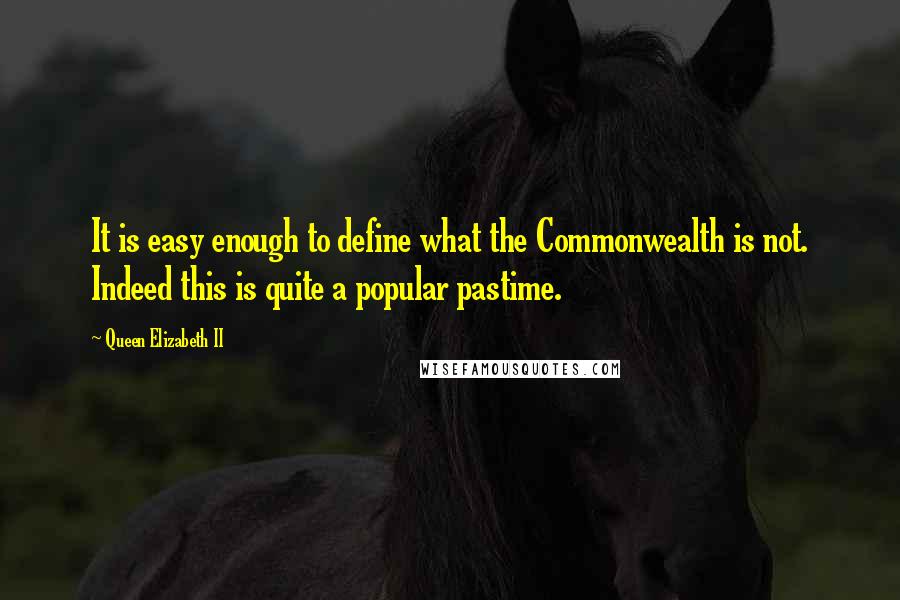 Queen Elizabeth II Quotes: It is easy enough to define what the Commonwealth is not. Indeed this is quite a popular pastime.