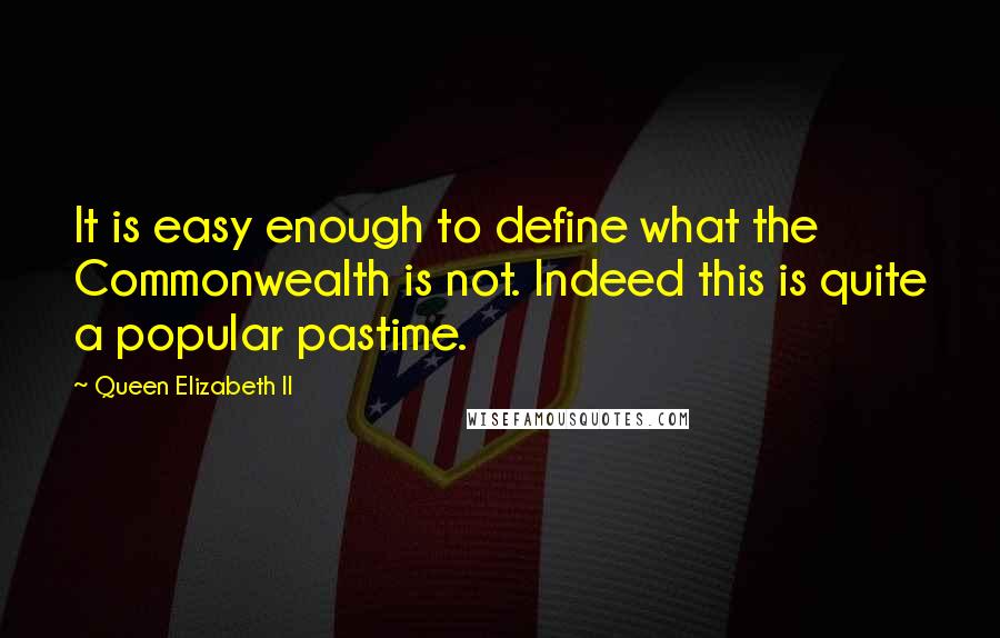 Queen Elizabeth II Quotes: It is easy enough to define what the Commonwealth is not. Indeed this is quite a popular pastime.