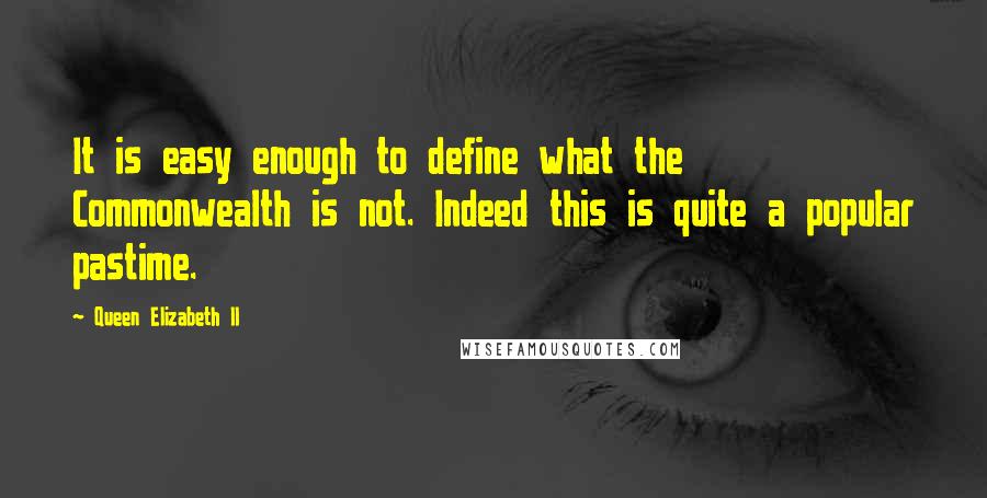 Queen Elizabeth II Quotes: It is easy enough to define what the Commonwealth is not. Indeed this is quite a popular pastime.