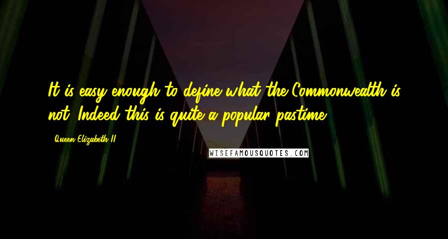 Queen Elizabeth II Quotes: It is easy enough to define what the Commonwealth is not. Indeed this is quite a popular pastime.