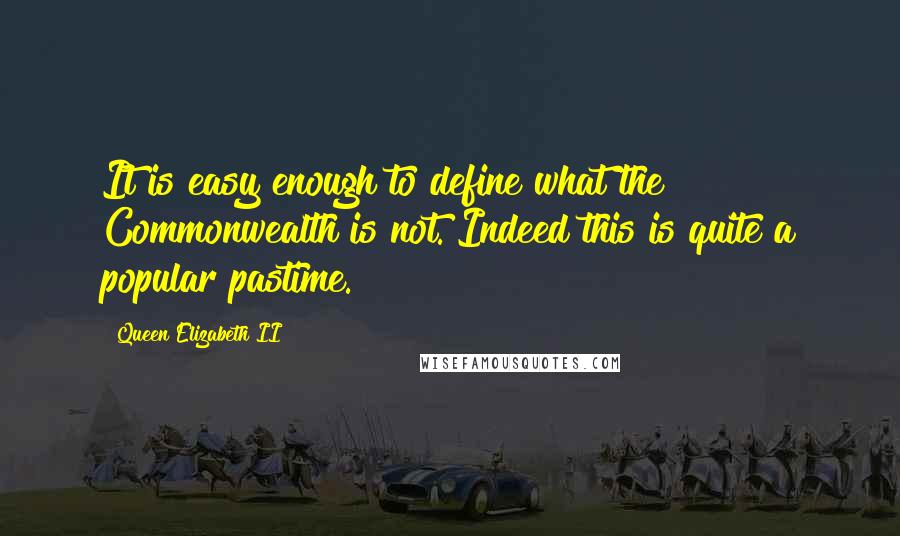 Queen Elizabeth II Quotes: It is easy enough to define what the Commonwealth is not. Indeed this is quite a popular pastime.