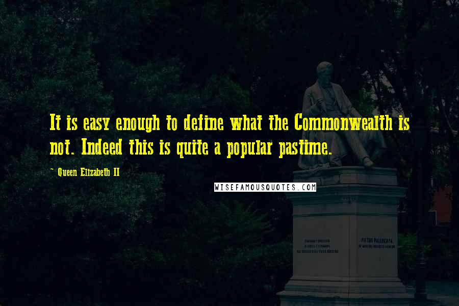 Queen Elizabeth II Quotes: It is easy enough to define what the Commonwealth is not. Indeed this is quite a popular pastime.