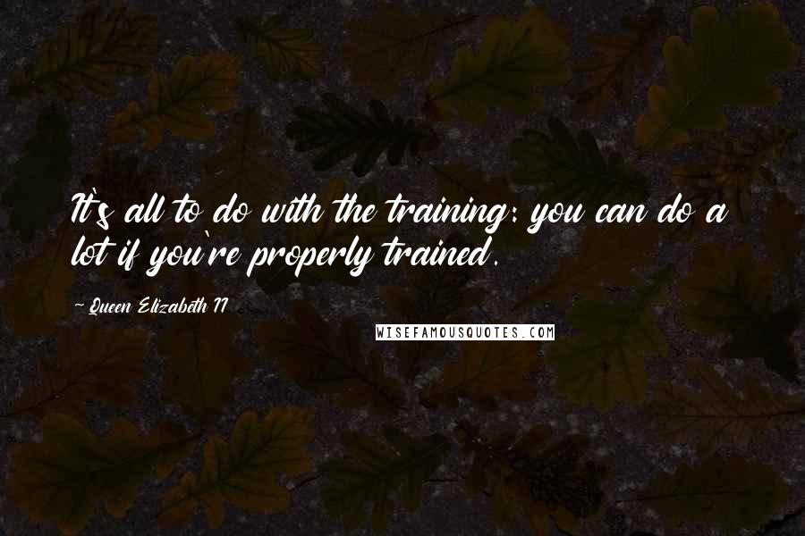Queen Elizabeth II Quotes: It's all to do with the training: you can do a lot if you're properly trained.