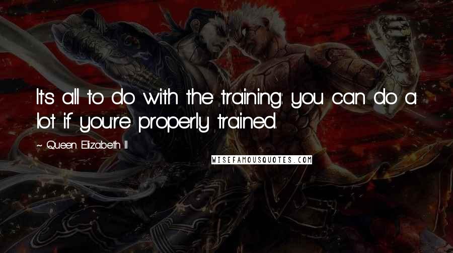 Queen Elizabeth II Quotes: It's all to do with the training: you can do a lot if you're properly trained.