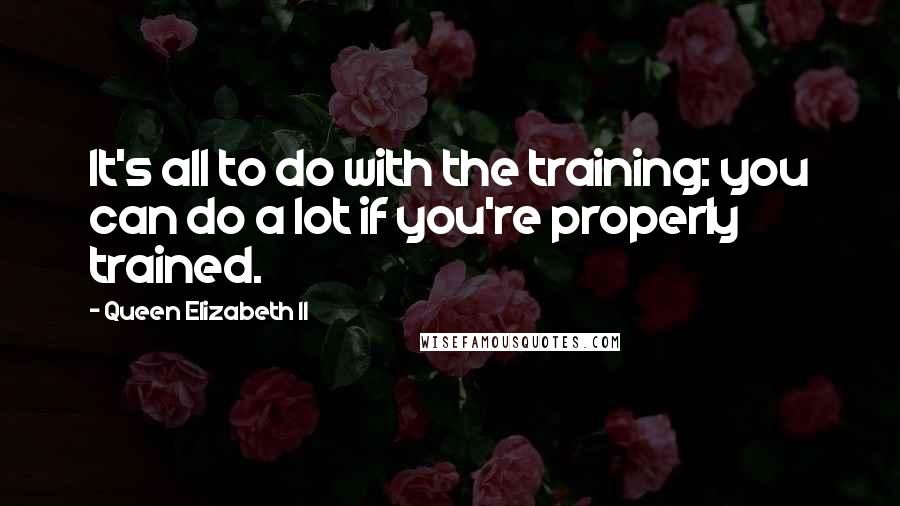 Queen Elizabeth II Quotes: It's all to do with the training: you can do a lot if you're properly trained.