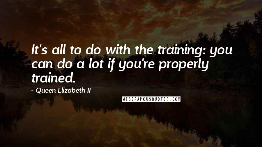 Queen Elizabeth II Quotes: It's all to do with the training: you can do a lot if you're properly trained.