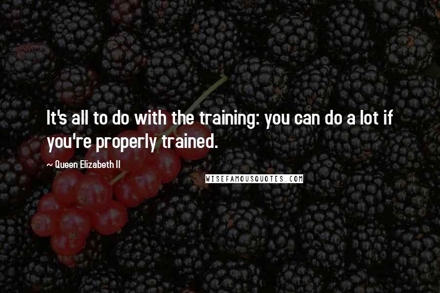 Queen Elizabeth II Quotes: It's all to do with the training: you can do a lot if you're properly trained.