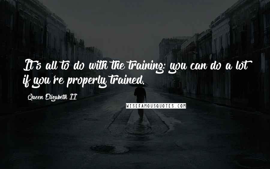 Queen Elizabeth II Quotes: It's all to do with the training: you can do a lot if you're properly trained.