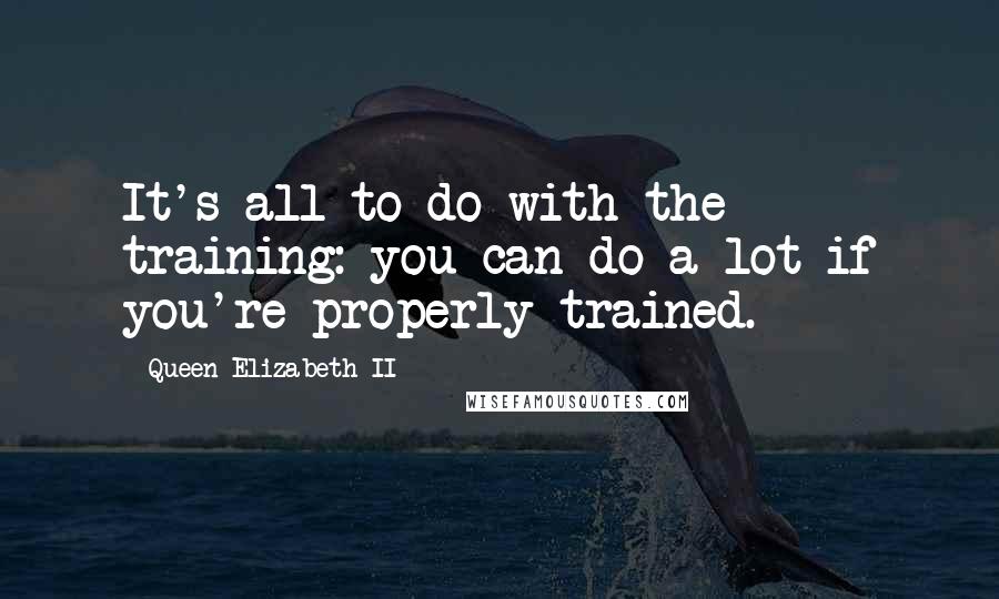 Queen Elizabeth II Quotes: It's all to do with the training: you can do a lot if you're properly trained.