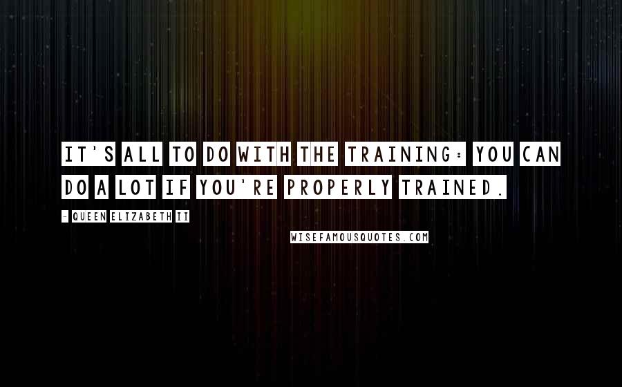 Queen Elizabeth II Quotes: It's all to do with the training: you can do a lot if you're properly trained.