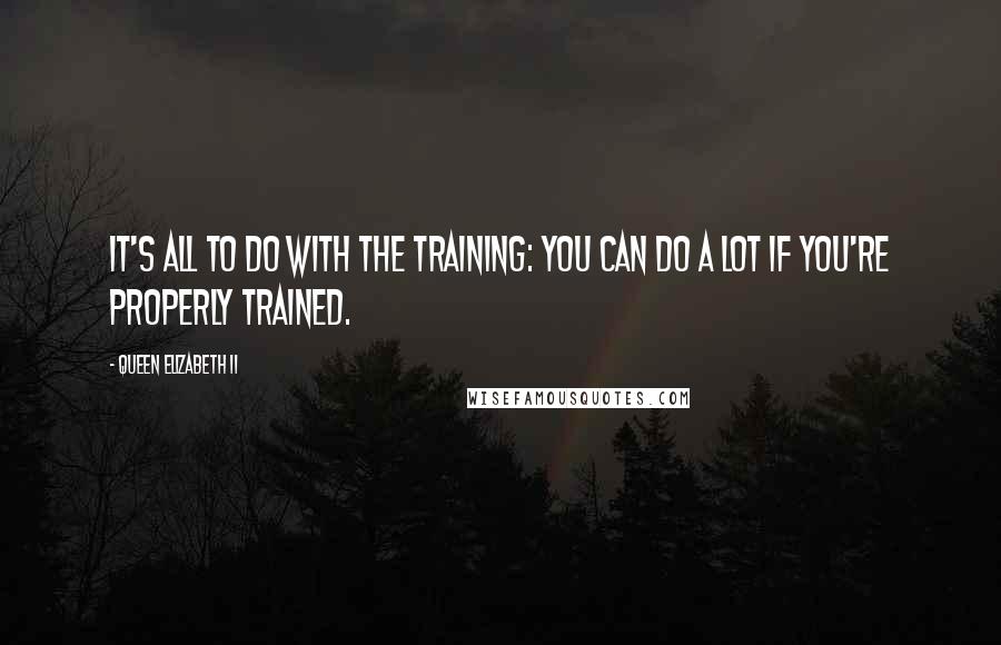 Queen Elizabeth II Quotes: It's all to do with the training: you can do a lot if you're properly trained.
