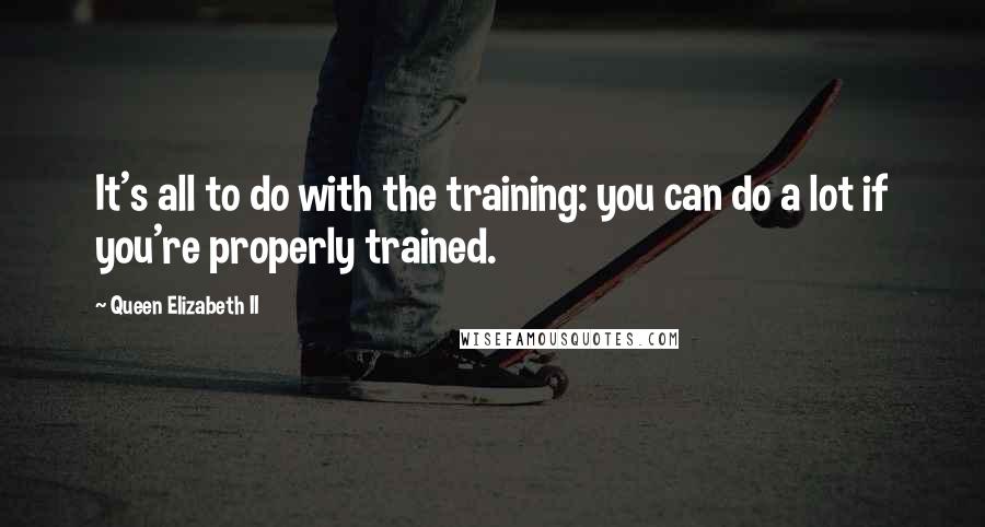 Queen Elizabeth II Quotes: It's all to do with the training: you can do a lot if you're properly trained.