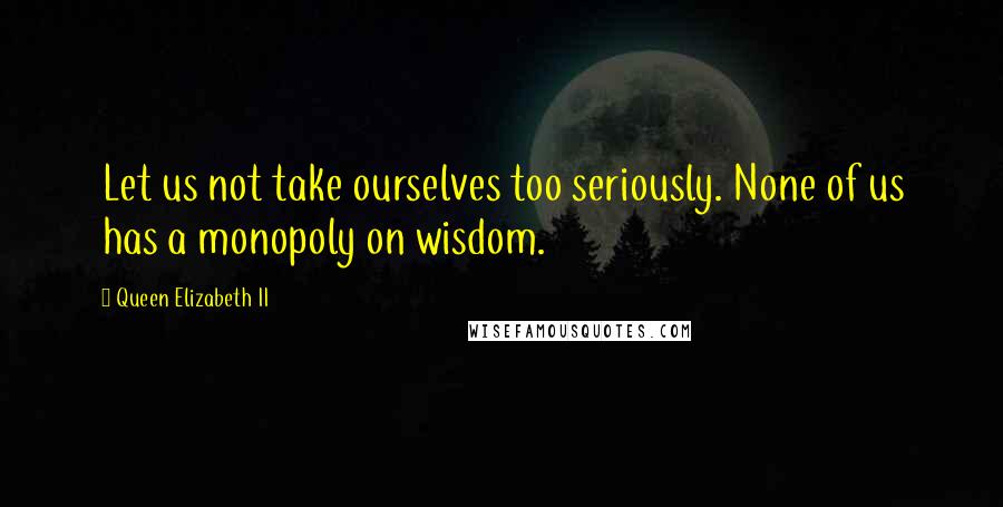 Queen Elizabeth II Quotes: Let us not take ourselves too seriously. None of us has a monopoly on wisdom.