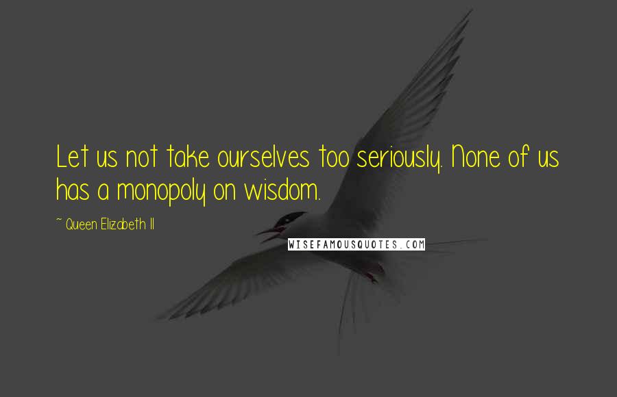 Queen Elizabeth II Quotes: Let us not take ourselves too seriously. None of us has a monopoly on wisdom.