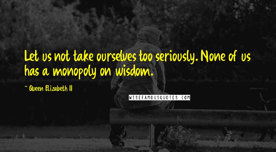 Queen Elizabeth II Quotes: Let us not take ourselves too seriously. None of us has a monopoly on wisdom.
