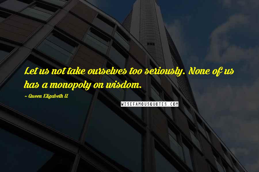 Queen Elizabeth II Quotes: Let us not take ourselves too seriously. None of us has a monopoly on wisdom.