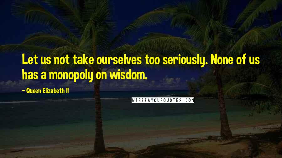 Queen Elizabeth II Quotes: Let us not take ourselves too seriously. None of us has a monopoly on wisdom.