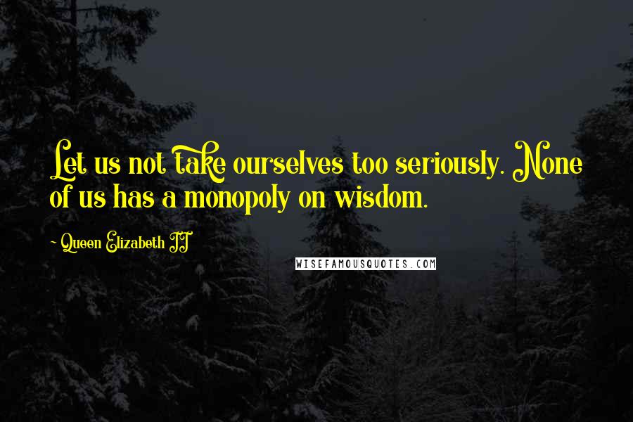 Queen Elizabeth II Quotes: Let us not take ourselves too seriously. None of us has a monopoly on wisdom.