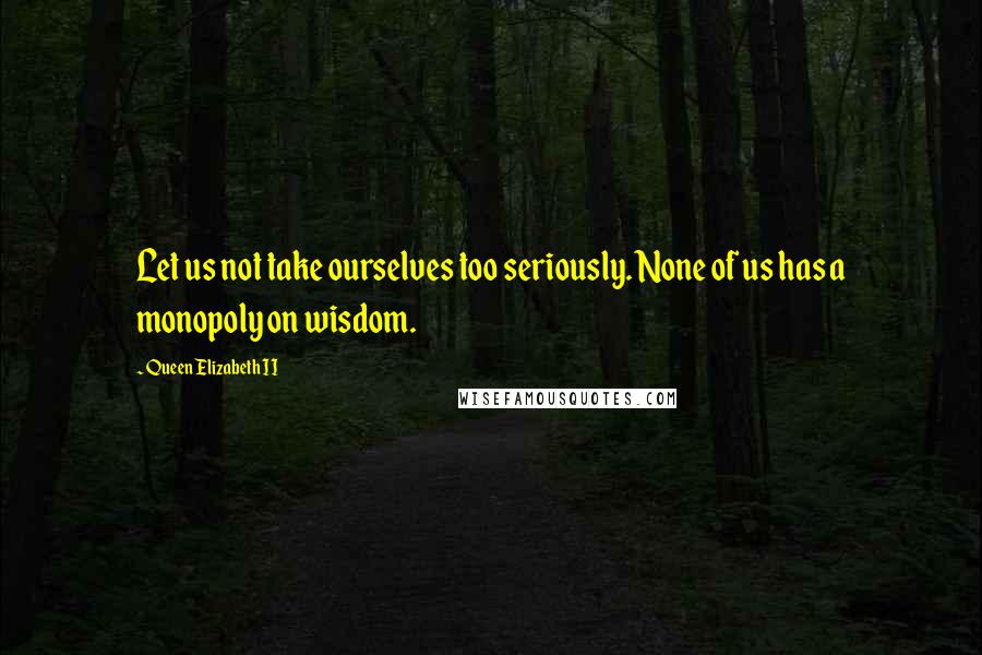 Queen Elizabeth II Quotes: Let us not take ourselves too seriously. None of us has a monopoly on wisdom.