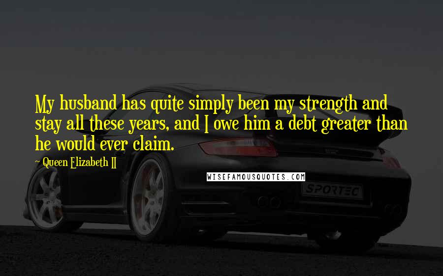 Queen Elizabeth II Quotes: My husband has quite simply been my strength and stay all these years, and I owe him a debt greater than he would ever claim.