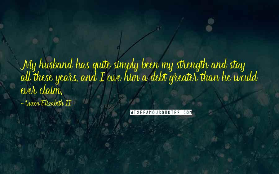 Queen Elizabeth II Quotes: My husband has quite simply been my strength and stay all these years, and I owe him a debt greater than he would ever claim.