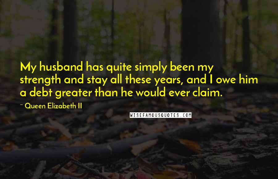Queen Elizabeth II Quotes: My husband has quite simply been my strength and stay all these years, and I owe him a debt greater than he would ever claim.