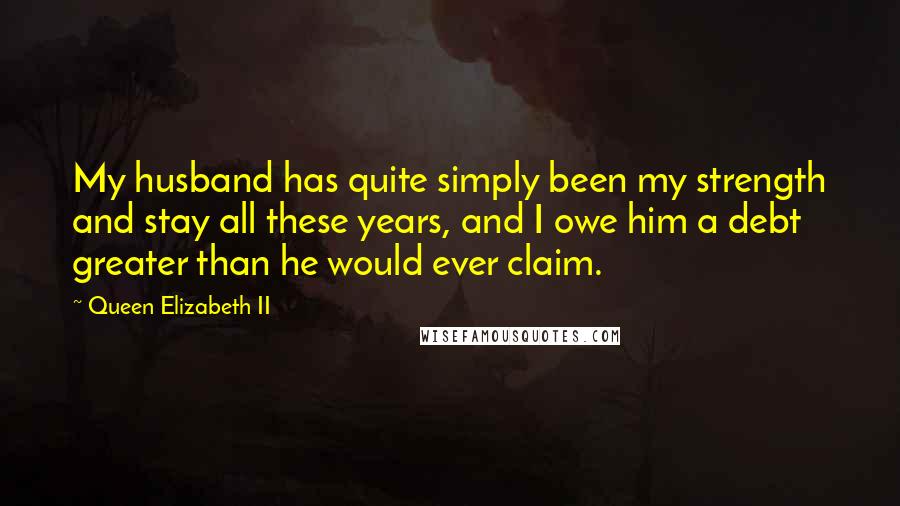 Queen Elizabeth II Quotes: My husband has quite simply been my strength and stay all these years, and I owe him a debt greater than he would ever claim.