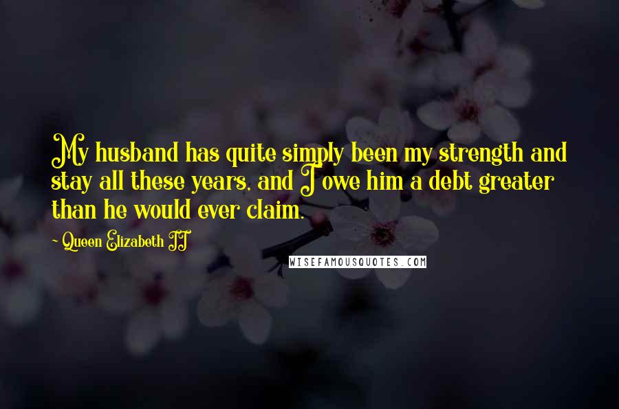 Queen Elizabeth II Quotes: My husband has quite simply been my strength and stay all these years, and I owe him a debt greater than he would ever claim.