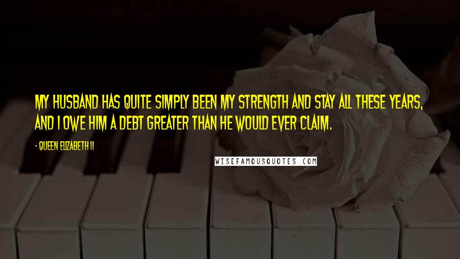 Queen Elizabeth II Quotes: My husband has quite simply been my strength and stay all these years, and I owe him a debt greater than he would ever claim.