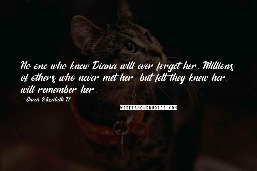 Queen Elizabeth II Quotes: No one who knew Diana will ever forget her. Millions of others who never met her, but felt they knew her, will remember her.