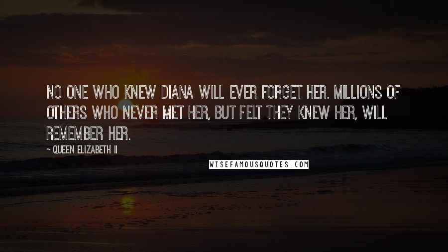 Queen Elizabeth II Quotes: No one who knew Diana will ever forget her. Millions of others who never met her, but felt they knew her, will remember her.