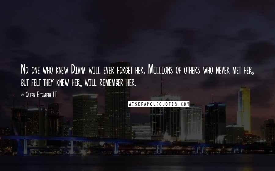 Queen Elizabeth II Quotes: No one who knew Diana will ever forget her. Millions of others who never met her, but felt they knew her, will remember her.