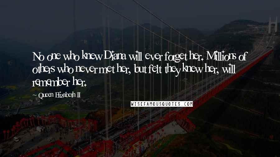 Queen Elizabeth II Quotes: No one who knew Diana will ever forget her. Millions of others who never met her, but felt they knew her, will remember her.