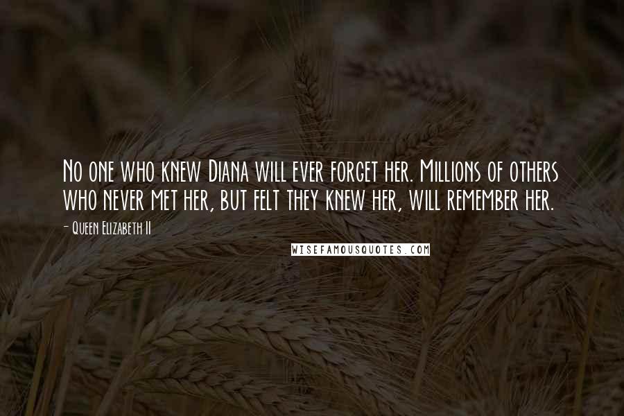 Queen Elizabeth II Quotes: No one who knew Diana will ever forget her. Millions of others who never met her, but felt they knew her, will remember her.