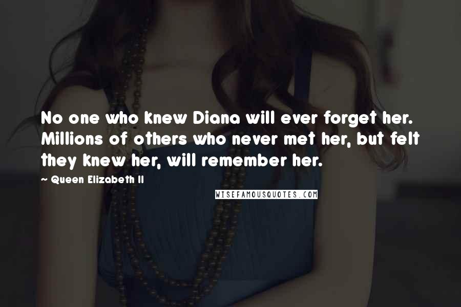 Queen Elizabeth II Quotes: No one who knew Diana will ever forget her. Millions of others who never met her, but felt they knew her, will remember her.