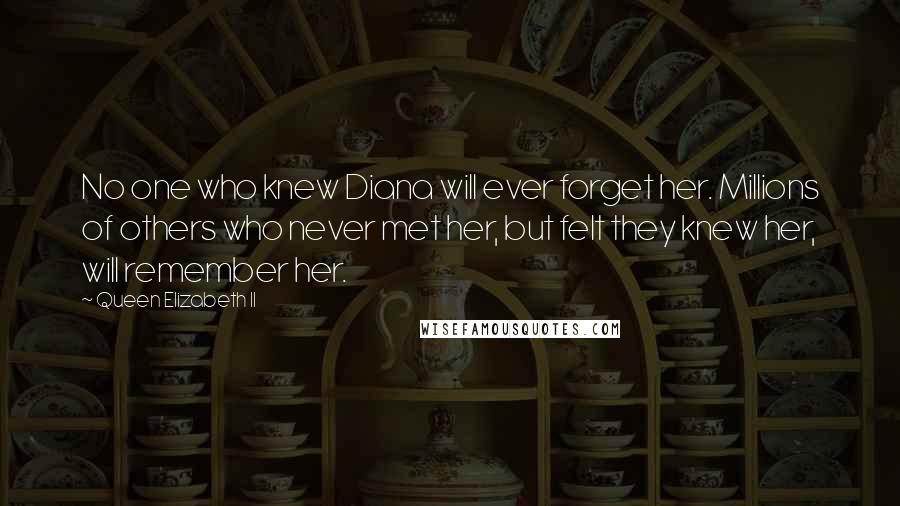 Queen Elizabeth II Quotes: No one who knew Diana will ever forget her. Millions of others who never met her, but felt they knew her, will remember her.