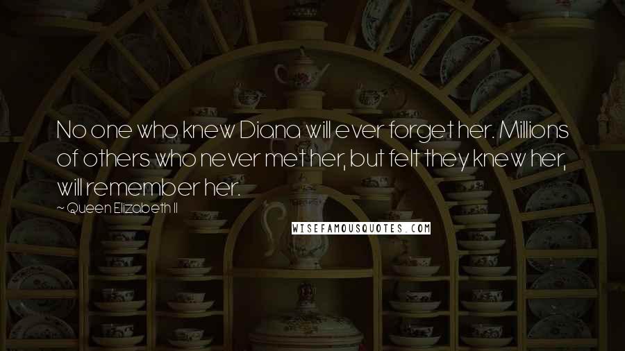 Queen Elizabeth II Quotes: No one who knew Diana will ever forget her. Millions of others who never met her, but felt they knew her, will remember her.