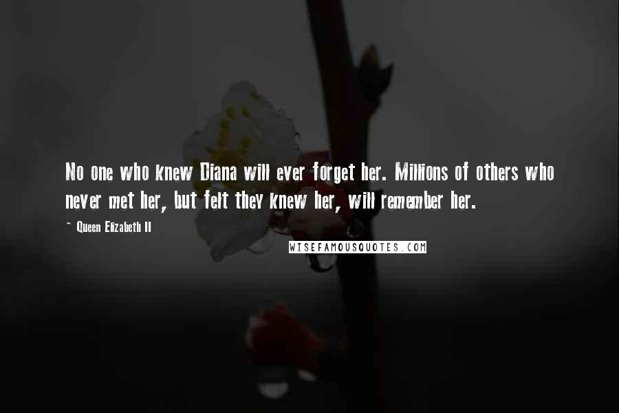 Queen Elizabeth II Quotes: No one who knew Diana will ever forget her. Millions of others who never met her, but felt they knew her, will remember her.