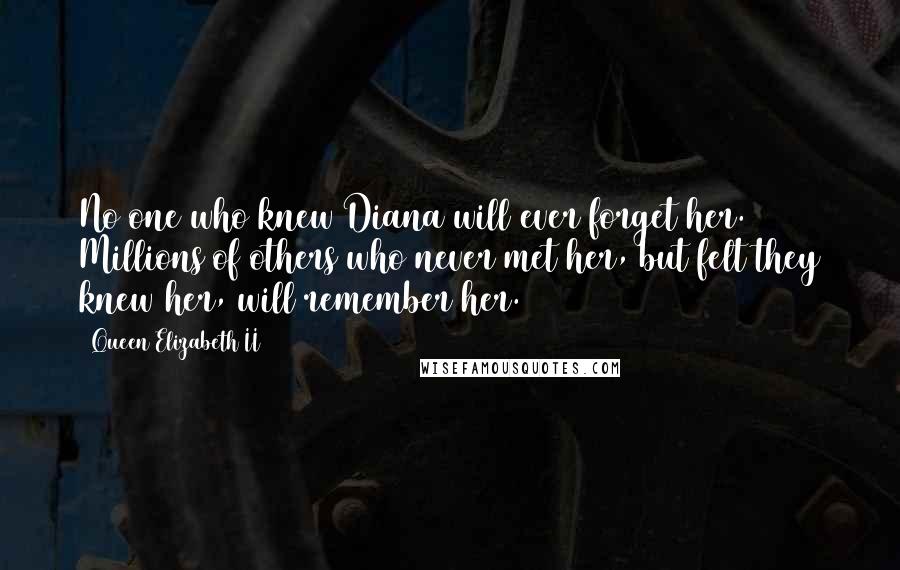 Queen Elizabeth II Quotes: No one who knew Diana will ever forget her. Millions of others who never met her, but felt they knew her, will remember her.