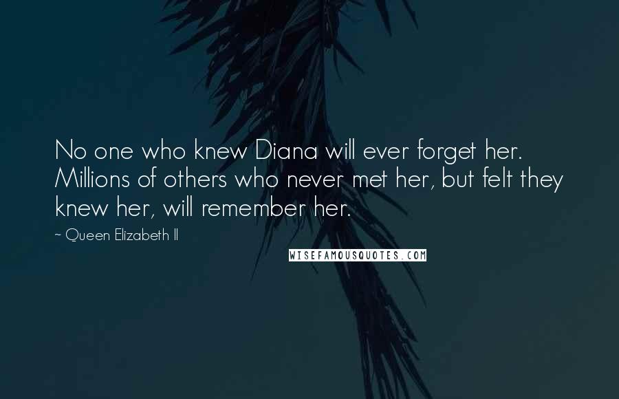 Queen Elizabeth II Quotes: No one who knew Diana will ever forget her. Millions of others who never met her, but felt they knew her, will remember her.