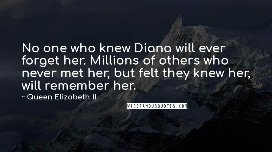 Queen Elizabeth II Quotes: No one who knew Diana will ever forget her. Millions of others who never met her, but felt they knew her, will remember her.