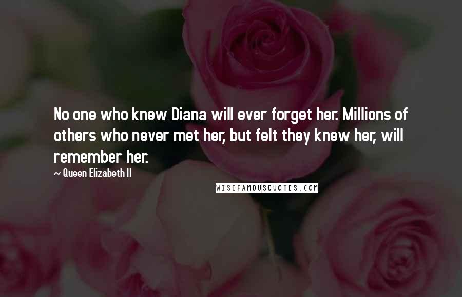 Queen Elizabeth II Quotes: No one who knew Diana will ever forget her. Millions of others who never met her, but felt they knew her, will remember her.