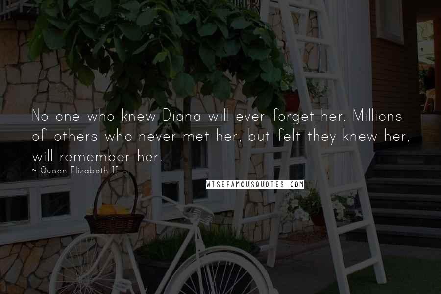 Queen Elizabeth II Quotes: No one who knew Diana will ever forget her. Millions of others who never met her, but felt they knew her, will remember her.