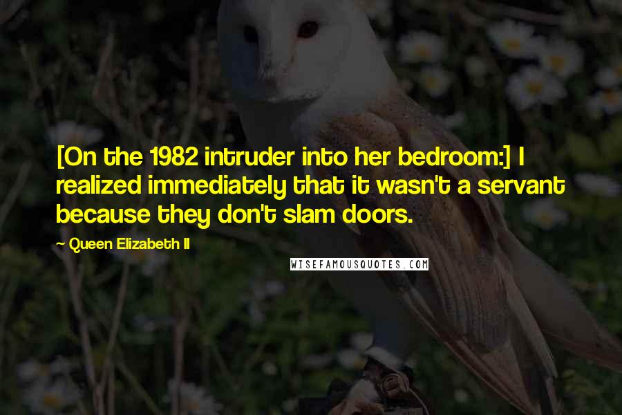 Queen Elizabeth II Quotes: [On the 1982 intruder into her bedroom:] I realized immediately that it wasn't a servant because they don't slam doors.