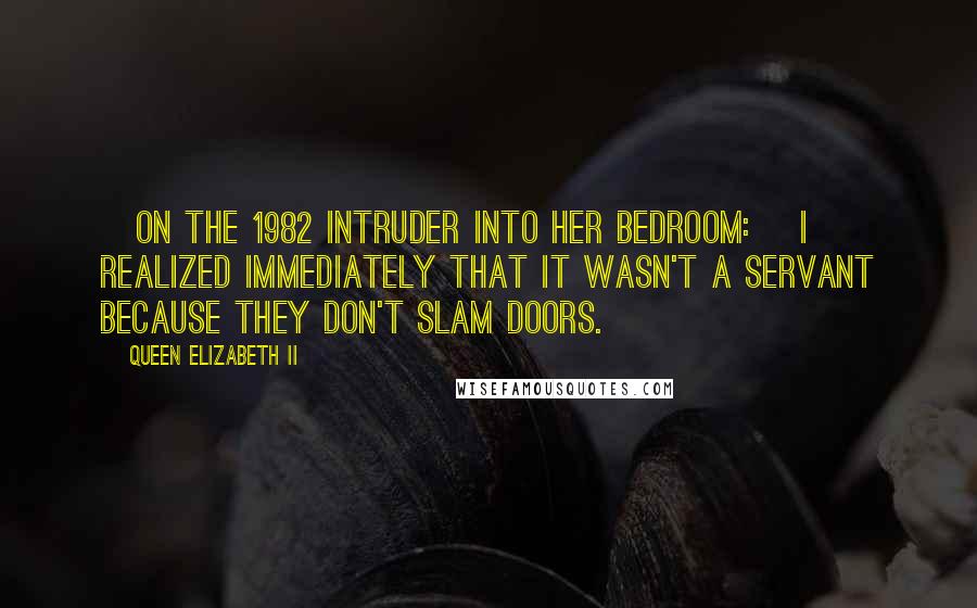 Queen Elizabeth II Quotes: [On the 1982 intruder into her bedroom:] I realized immediately that it wasn't a servant because they don't slam doors.