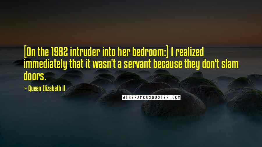 Queen Elizabeth II Quotes: [On the 1982 intruder into her bedroom:] I realized immediately that it wasn't a servant because they don't slam doors.