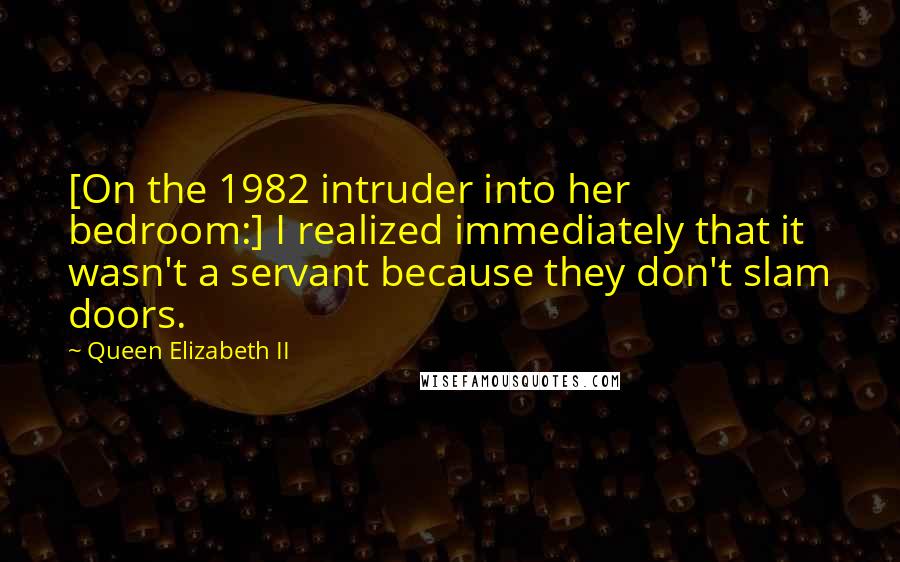 Queen Elizabeth II Quotes: [On the 1982 intruder into her bedroom:] I realized immediately that it wasn't a servant because they don't slam doors.