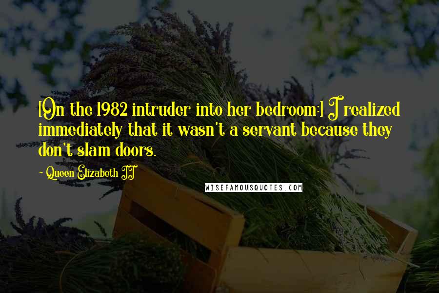 Queen Elizabeth II Quotes: [On the 1982 intruder into her bedroom:] I realized immediately that it wasn't a servant because they don't slam doors.