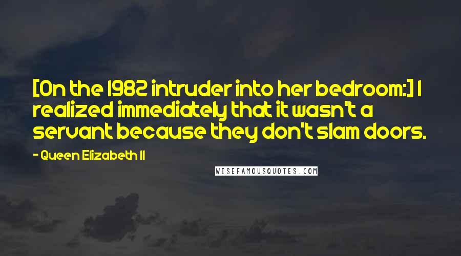 Queen Elizabeth II Quotes: [On the 1982 intruder into her bedroom:] I realized immediately that it wasn't a servant because they don't slam doors.